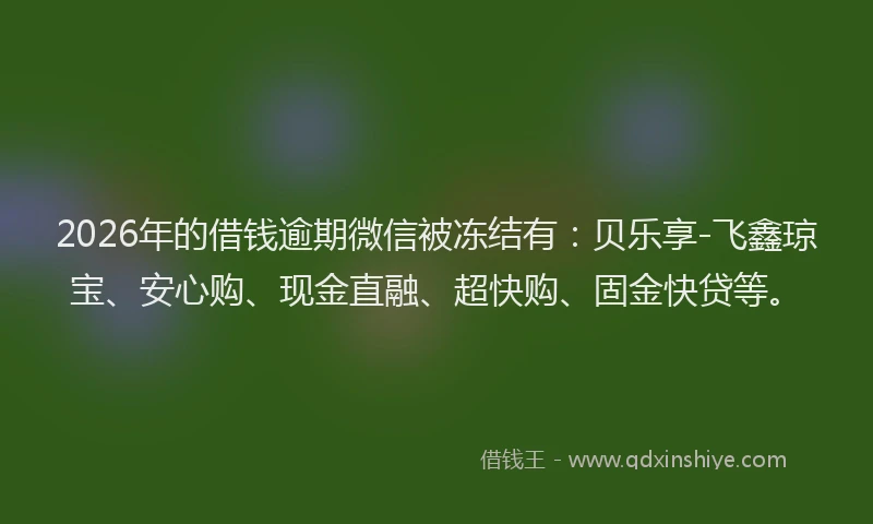2026年的借钱逾期微信被冻结有:贝乐享-飞鑫琼宝、安心购、现金直融、超快购、固金快贷等。