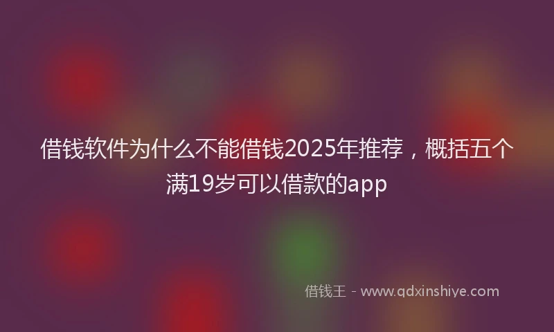 借钱软件为什么不能借钱2025年推荐，概括五个满19岁可以借款的app