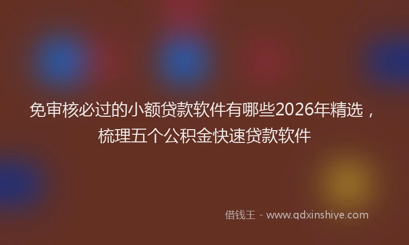 免审核必过的小额贷款软件有哪些2026年精选,梳理五个公积金快速贷款软件