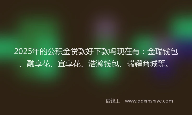 2025年的公积金贷款好下款吗现在有：金瑞钱包、融享花、宜享花、浩瀚钱包、瑞耀商城等。