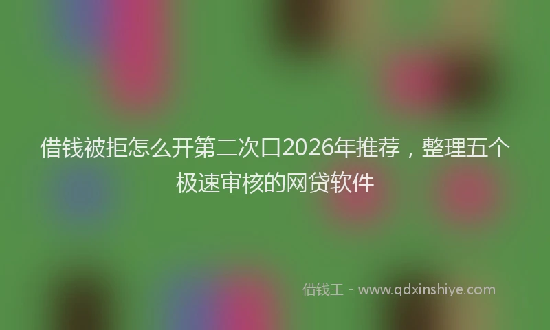 借钱被拒怎么开第二次口2026年推荐，整理五个极速审核的网贷软件