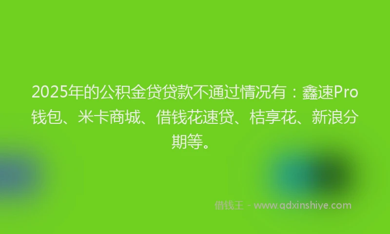 2025年的公积金贷贷款不通过情况有：鑫速Pro钱包、米卡商城、借钱花速贷、桔享花、新浪分期等。