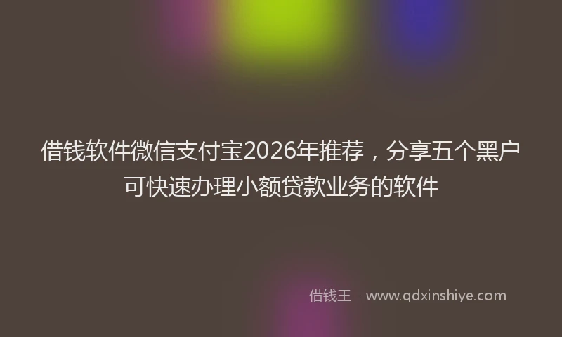 借钱软件微信支付宝2026年推荐，分享五个黑户可快速办理小额贷款业务的软件