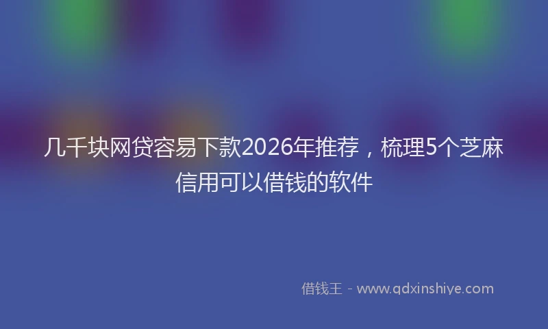 几千块网贷容易下款2026年推荐，梳理5个芝麻信用可以借钱的软件