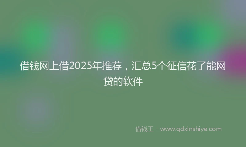 借钱网上借2025年推荐，汇总5个征信花了能网贷的软件