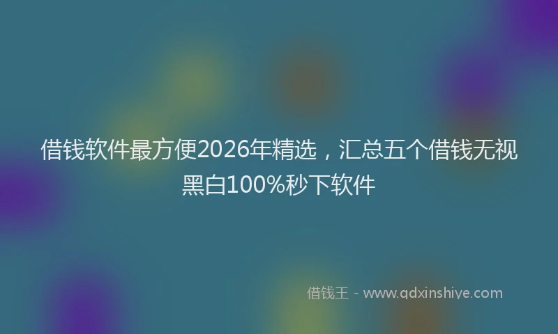 借钱软件最方便2026年精选，汇总五个借钱无视黑白100%秒下软件