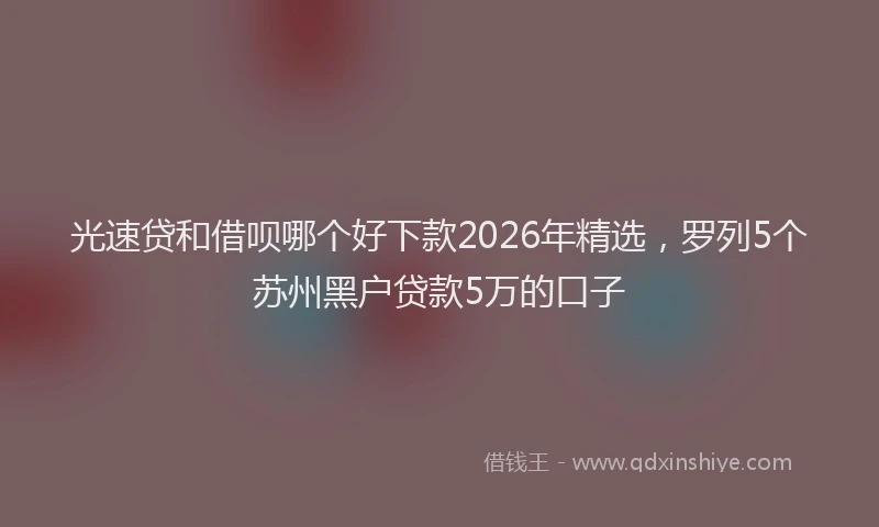 光速贷和借呗哪个好下款2026年精选，罗列5个苏州黑户贷款5万的口子