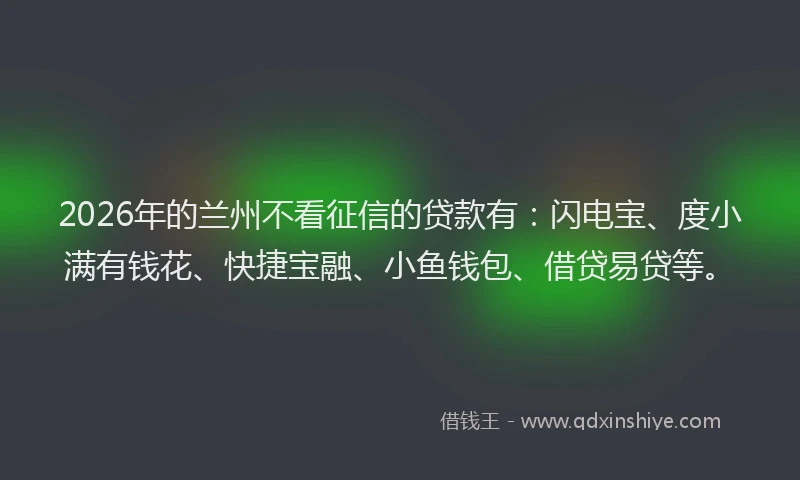 2026年的兰州不看征信的贷款有:闪电宝、度小满有钱花、快捷宝融、小鱼钱包、借贷易贷等。