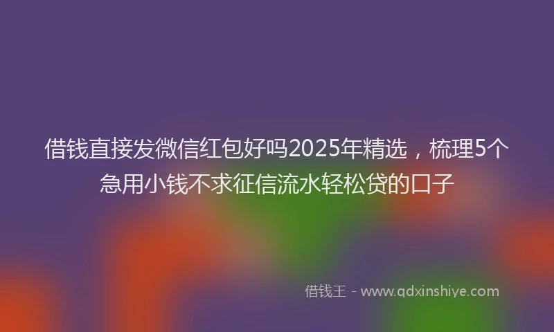 借钱直接发微信红包好吗2025年精选，梳理5个急用小钱不求征信流水轻松贷的口子