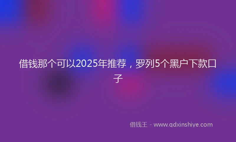 借钱那个可以2025年推荐,罗列5个黑户下款口子