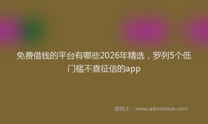 免费借钱的平台有哪些2026年精选,罗列5个低门槛不查征信的app