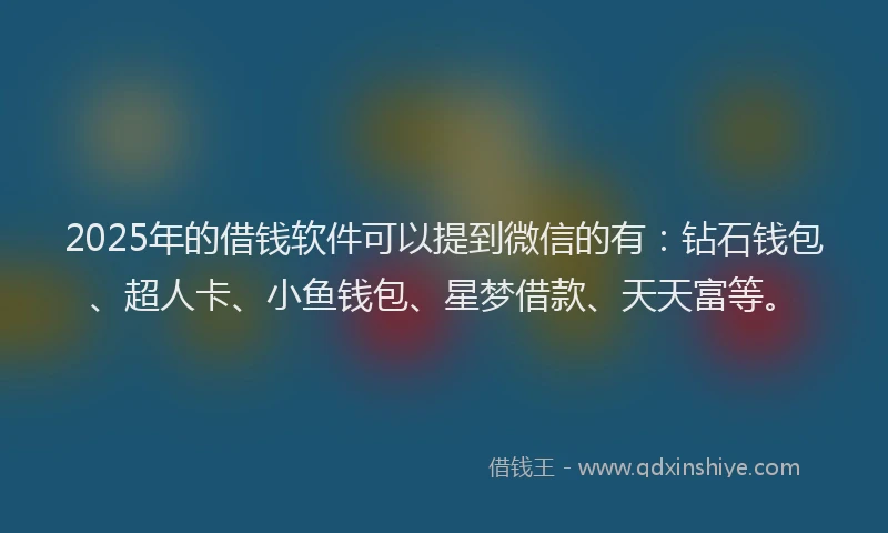 2025年的借钱软件可以提到微信的有：钻石钱包、超人卡、小鱼钱包、星梦借款、天天富等。