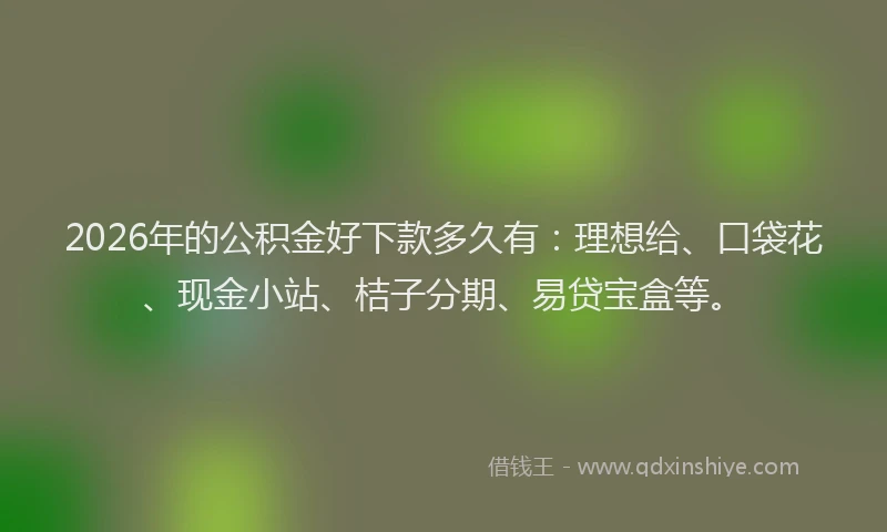 2026年的公积金好下款多久有：理想给、口袋花、现金小站、桔子分期、易贷宝盒等。