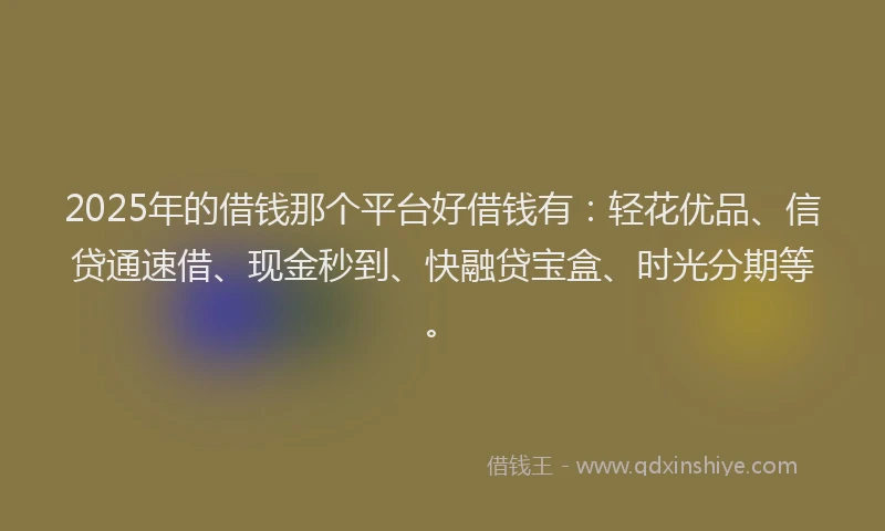 2025年的借钱那个平台好借钱有:轻花优品、信贷通速借、现金秒到、快融贷宝盒、时光分期等。