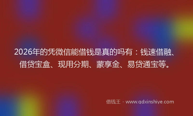 2026年的凭微信能借钱是真的吗有：钱速借融、借贷宝盒、现用分期、蒙享金、易贷通宝等。