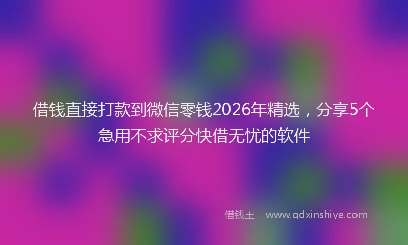 借钱直接打款到微信零钱2026年精选，分享5个急用不求评分快借无忧的软件