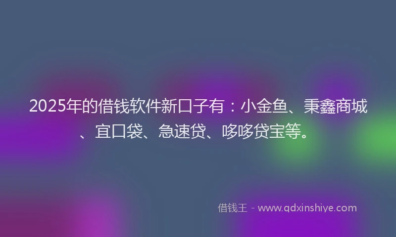 2025年的借钱软件新口子有:小金鱼、秉鑫商城、宜口袋、急速贷、哆哆贷宝等。