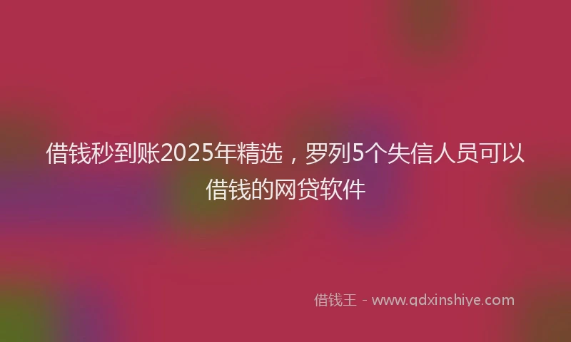 借钱秒到账2025年精选,罗列5个失信人员可以借钱的网贷软件
