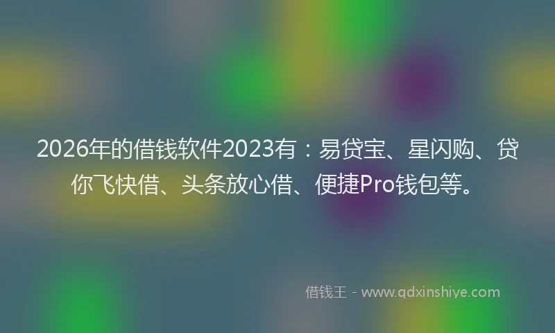 2026年的借钱软件2023有：易贷宝、星闪购、贷你飞快借、头条放心借、便捷Pro钱包等。