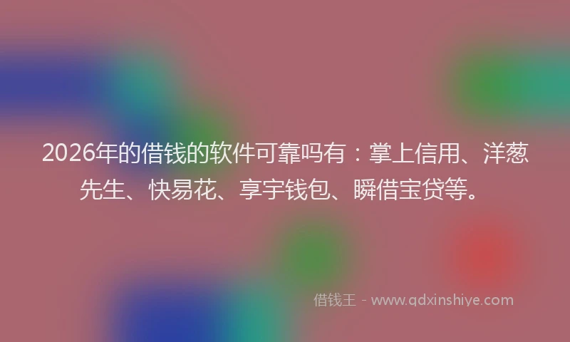 2026年的借钱的软件可靠吗有：掌上信用、洋葱先生、快易花、享宇钱包、瞬借宝贷等。
