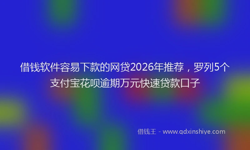 借钱软件容易下款的网贷2026年推荐，罗列5个支付宝花呗逾期万元快速贷款口子