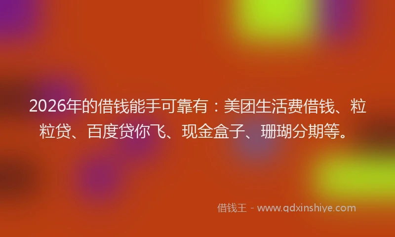 2026年的借钱能手可靠有：美团生活费借钱、粒粒贷、百度贷你飞、现金盒子、珊瑚分期等。