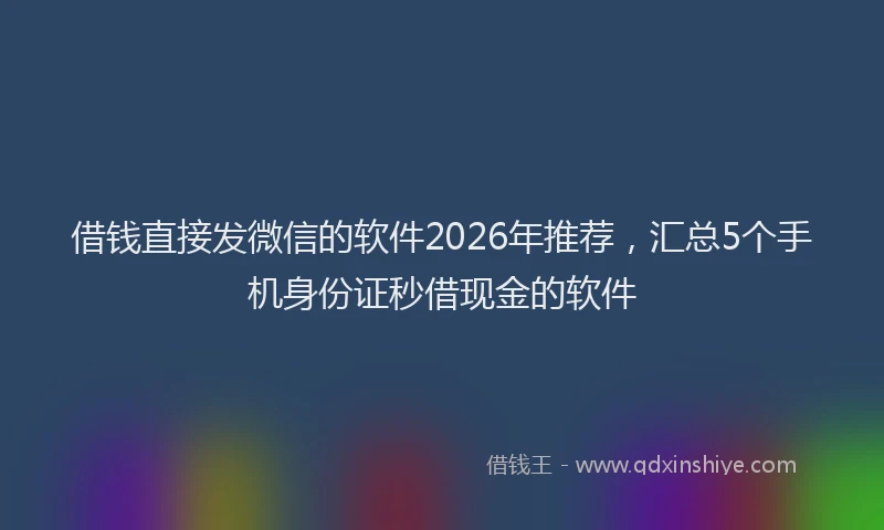 借钱直接发微信的软件2026年推荐，汇总5个手机身份证秒借现金的软件
