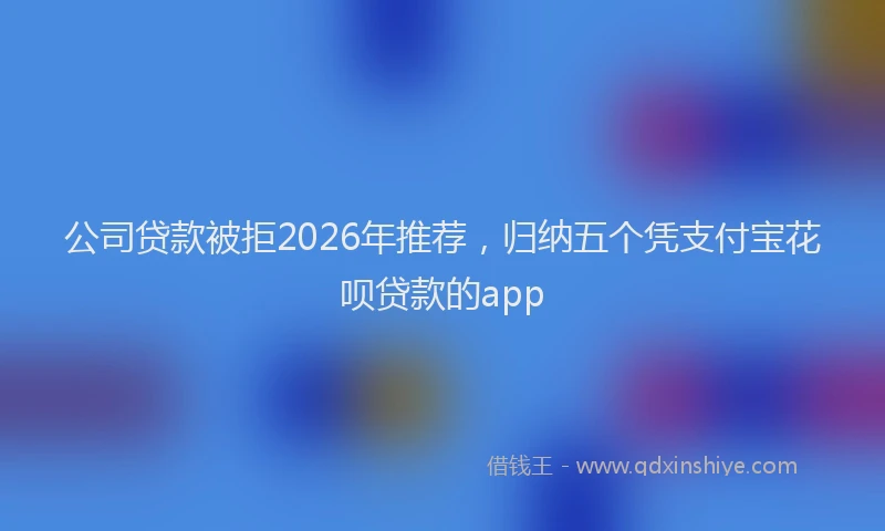 公司贷款被拒2026年推荐，归纳五个凭支付宝花呗贷款的app