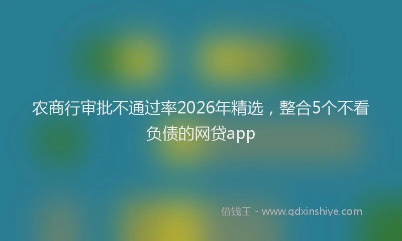 农商行审批不通过率2026年精选，整合5个不看负债的网贷app