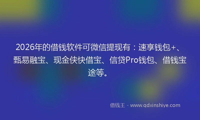 2026年的借钱软件可微信提现有：速享钱包+、甄易融宝、现金侠快借宝、信贷Pro钱包、借钱宝途等。