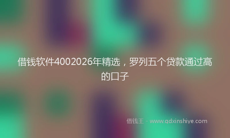 借钱软件4002026年精选，罗列五个贷款通过高的口子