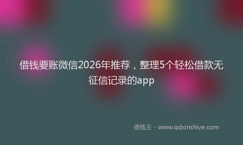 借钱要账微信2026年推荐，整理5个轻松借款无征信记录的app