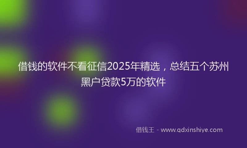 借钱的软件不看征信2025年精选,总结五个苏州黑户贷款5万的软件