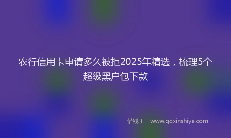 农行信用卡申请多久被拒2025年精选,梳理5个超级黑户包下款