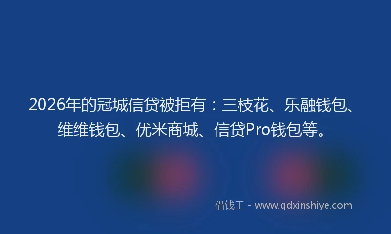 2026年的冠城信贷被拒有：三枝花、乐融钱包、维维钱包、优米商城、信贷Pro钱包等。