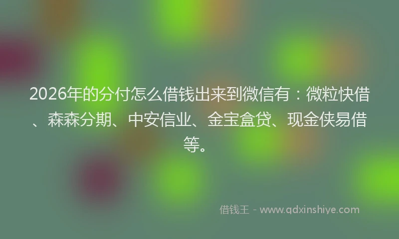 2026年的分付怎么借钱出来到微信有：微粒快借、森森分期、中安信业、金宝盒贷、现金侠易借等。