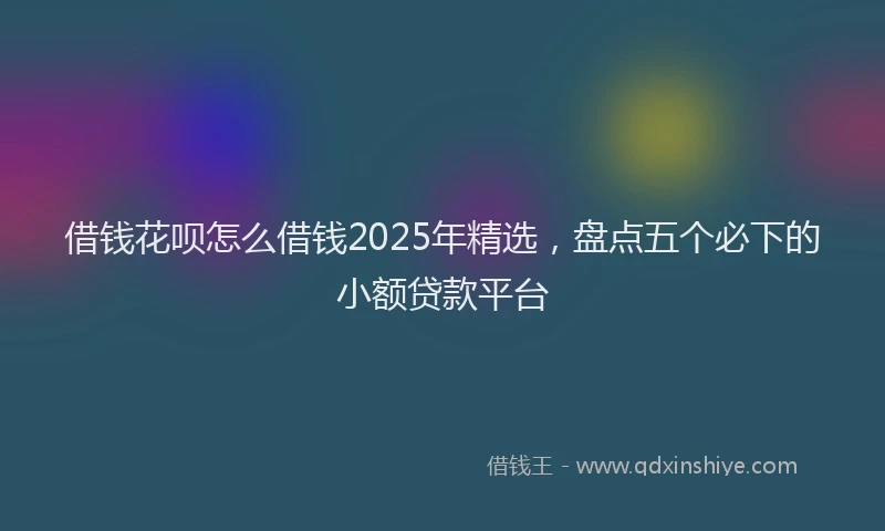 借钱花呗怎么借钱2025年精选，盘点五个必下的小额贷款平台