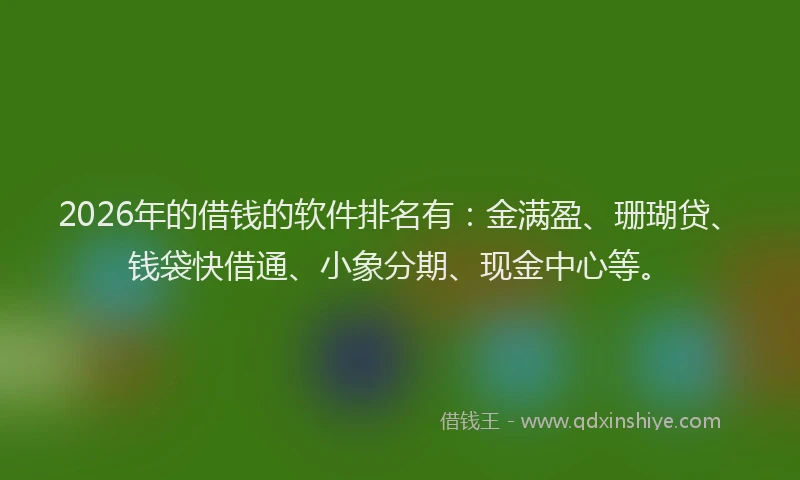 2026年的借钱的软件排名有：金满盈、珊瑚贷、钱袋快借通、小象分期、现金中心等。