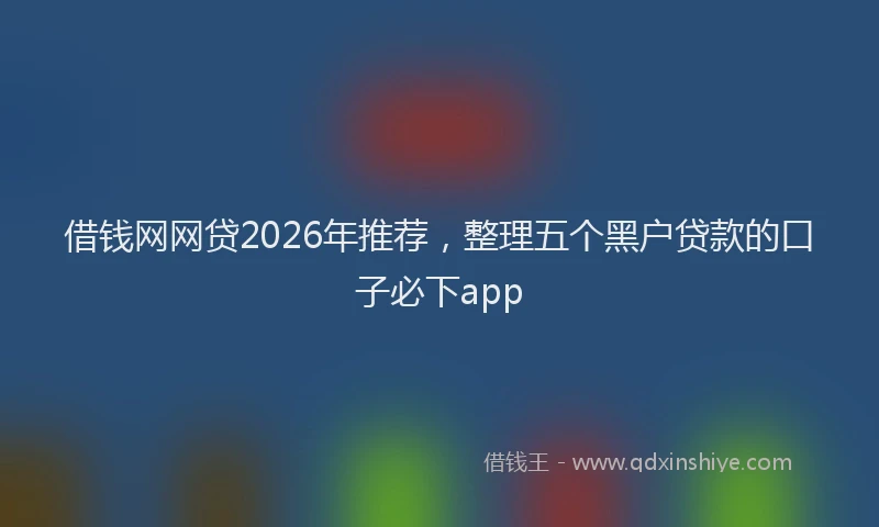 借钱网网贷2026年推荐，整理五个黑户贷款的口子必下app