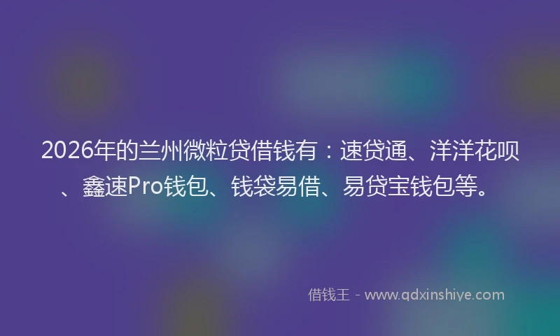 2026年的兰州微粒贷借钱有：速贷通、洋洋花呗、鑫速Pro钱包、钱袋易借、易贷宝钱包等。