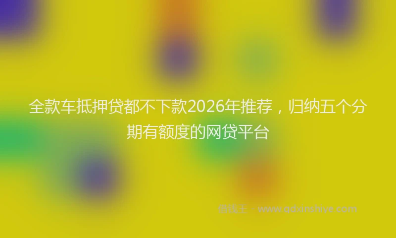 全款车抵押贷都不下款2026年推荐，归纳五个分期有额度的网贷平台