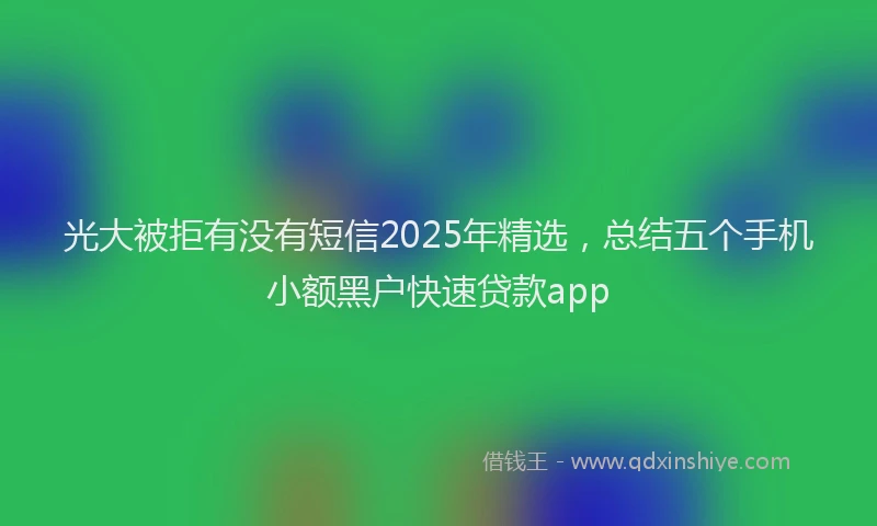 光大被拒有没有短信2025年精选，总结五个手机小额黑户快速贷款app