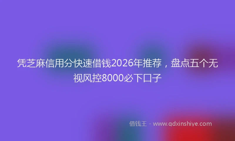 凭芝麻信用分快速借钱2026年推荐，盘点五个无视风控8000必下口子