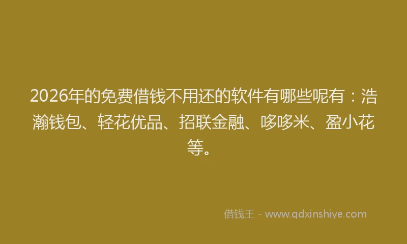 2026年的免费借钱不用还的软件有哪些呢有：浩瀚钱包、轻花优品、招联金融、哆哆米、盈小花等。