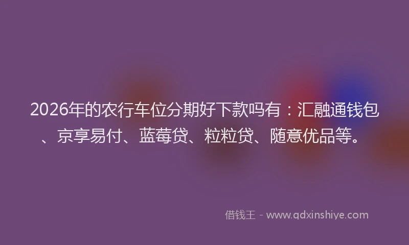 2026年的农行车位分期好下款吗有：汇融通钱包、京享易付、蓝莓贷、粒粒贷、随意优品等。