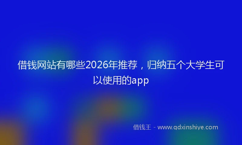 借钱网站有哪些2026年推荐，归纳五个大学生可以使用的app