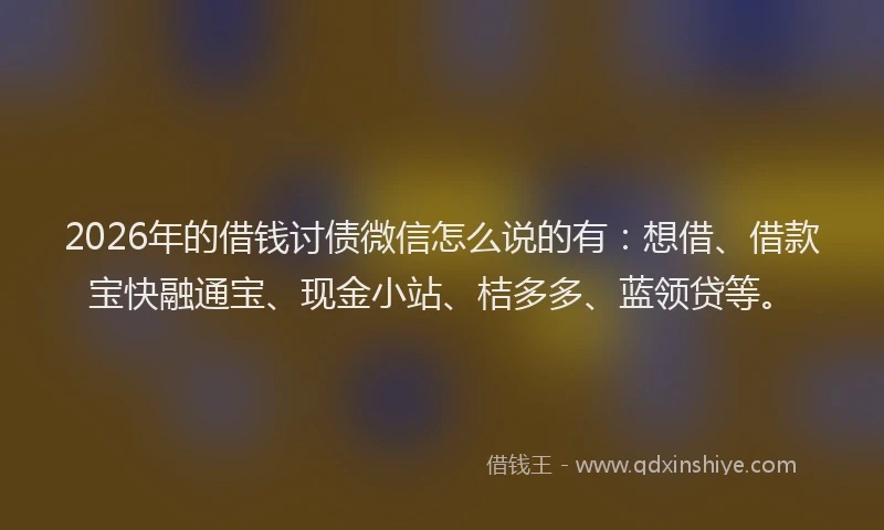 2026年的借钱讨债微信怎么说的有:想借、借款宝快融通宝、现金小站、桔多多、蓝领贷等。