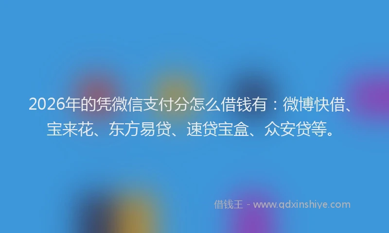 2026年的凭微信支付分怎么借钱有：微博快借、宝来花、东方易贷、速贷宝盒、众安贷等。