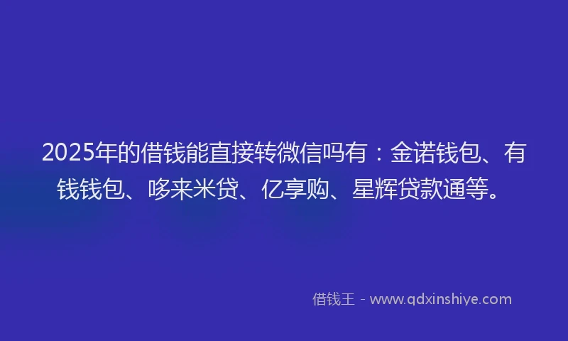 2025年的借钱能直接转微信吗有：金诺钱包、有钱钱包、哆来米贷、亿享购、星辉贷款通等。