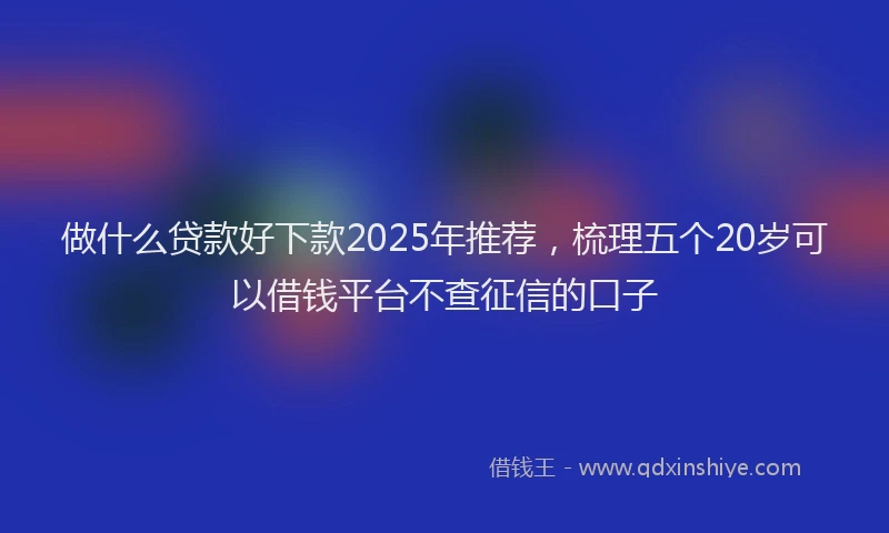 做什么贷款好下款2025年推荐，梳理五个20岁可以借钱平台不查征信的口子